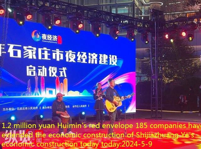 1.2 million yuan Huimin’s red envelope 185 companies have extended the economic construction of Shijiazhuang Ye’s economic construction today today